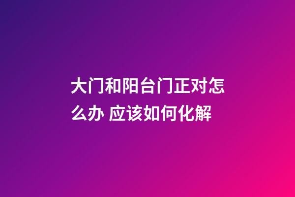 大门和阳台门正对怎么办 应该如何化解